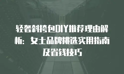 轻奢斜挎包DIY推荐理由解析：女士品牌挑选实用指南及省钱技巧