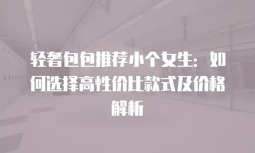 轻奢包包推荐小个女生：如何选择高性价比款式及价格解析