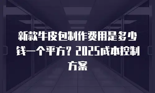 新款牛皮包制作费用是多少钱一个平方？2025成本控制方案