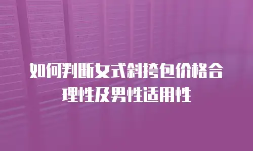 如何判断女式斜挎包价格合理性及男性适用性