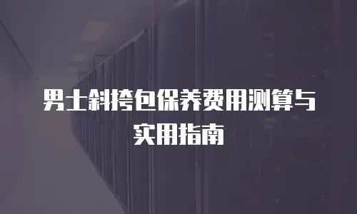 男士斜挎包保养费用测算与实用指南