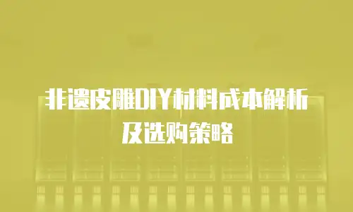 非遗皮雕DIY材料成本解析及选购策略