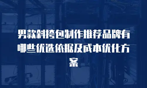 男款斜挎包制作推荐品牌有哪些优选依据及成本优化方案