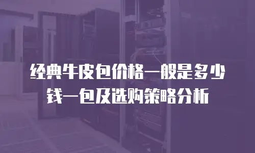 经典牛皮包价格一般是多少钱一包及选购策略分析