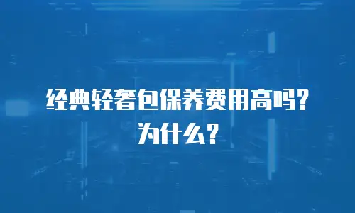 经典轻奢包保养费用高吗？为什么？