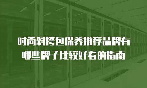 时尚斜挎包保养推荐品牌有哪些牌子比较好看的指南