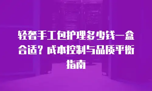 轻奢手工包护理多少钱一盒合适？成本控制与品质平衡指南