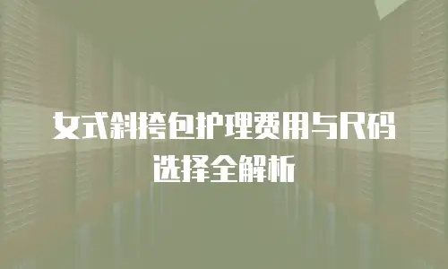 女式斜挎包护理费用与尺码选择全解析