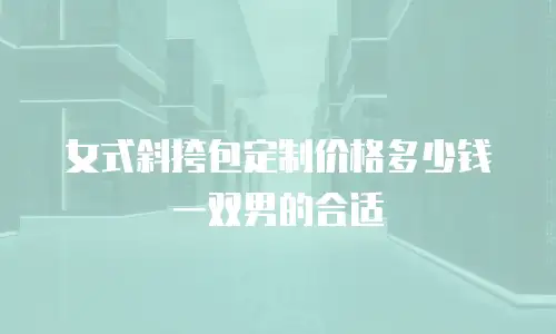 女式斜挎包定制价格多少钱一双男的合适