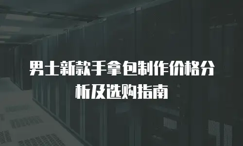 男士新款手拿包制作价格分析及选购指南