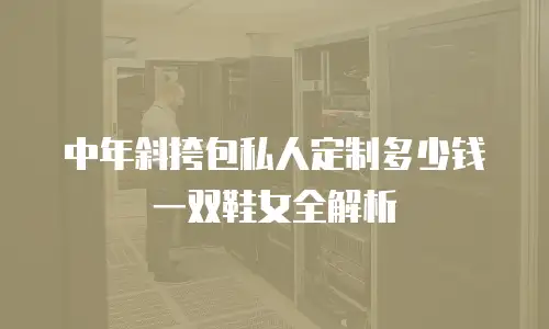 中年斜挎包私人定制多少钱一双鞋女全解析