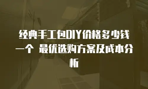 经典手工包DIY价格多少钱一个 最优选购方案及成本分析