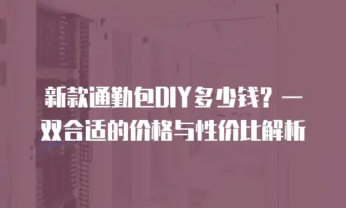 新款通勤包DIY多少钱？一双合适的价格与性价比解析