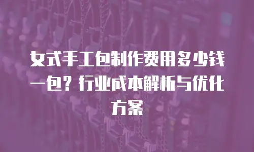 女式手工包制作费用多少钱一包？行业成本解析与优化方案