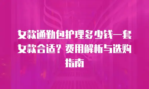 女款通勤包护理多少钱一套女款合适？费用解析与选购指南