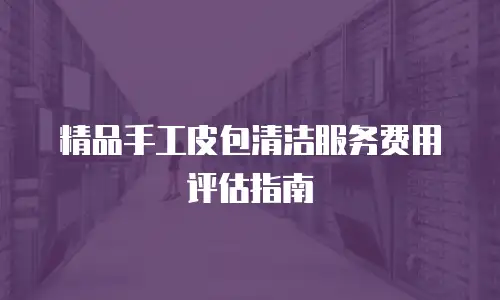 精品手工皮包清洁服务费用评估指南