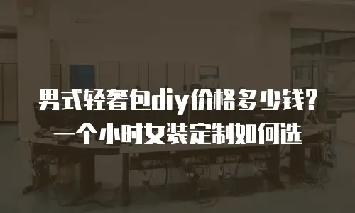 男式轻奢包diy价格多少钱？一个小时女装定制如何选