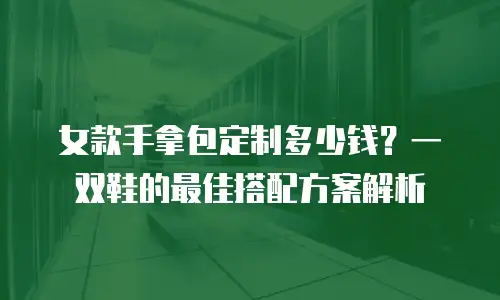 女款手拿包定制多少钱？一双鞋的最佳搭配方案解析