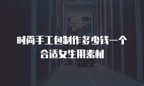 时尚手工包制作多少钱一个合适女生用素材