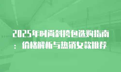 2025年时尚斜挎包选购指南：价格解析与热销女款推荐