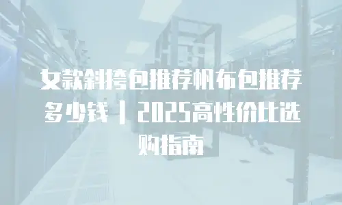 女款斜挎包推荐帆布包推荐多少钱 | 2025高性价比选购指南