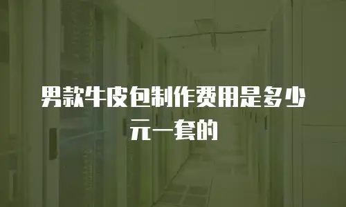 男款牛皮包制作费用是多少元一套的