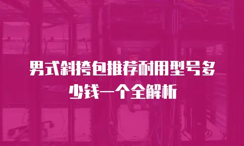 男式斜挎包推荐耐用型号多少钱一个全解析