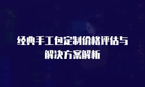 经典手工包定制价格评估与解决方案解析