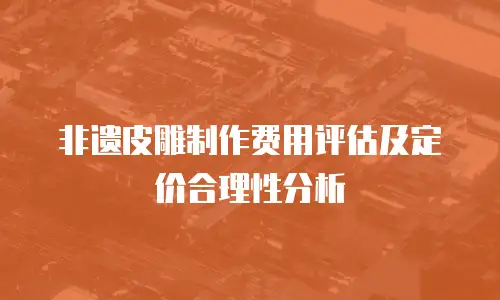 非遗皮雕制作费用评估及定价合理性分析