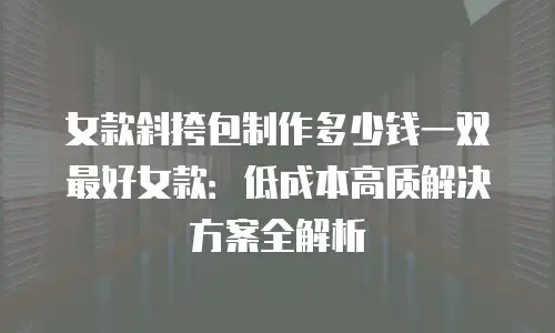 女款斜挎包制作多少钱一双最好女款：低成本高质解决方案全解析