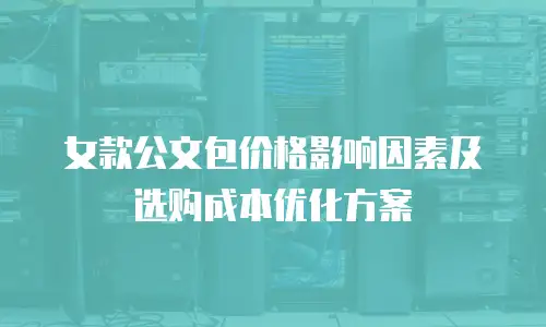 女款公文包价格影响因素及选购成本优化方案