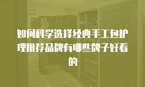 如何科学选择经典手工包护理推荐品牌有哪些牌子好看的
