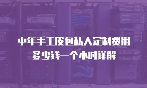 中年手工皮包私人定制费用多少钱一个小时详解