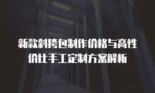 新款斜挎包制作价格与高性价比手工定制方案解析