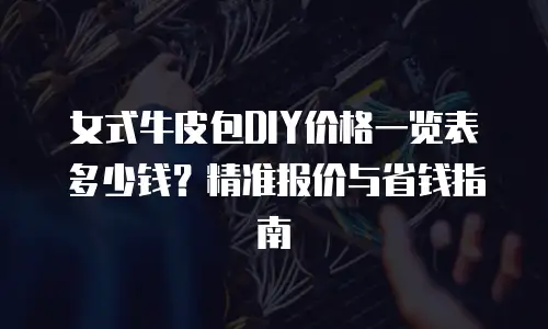 女式牛皮包DIY价格一览表多少钱？精准报价与省钱指南