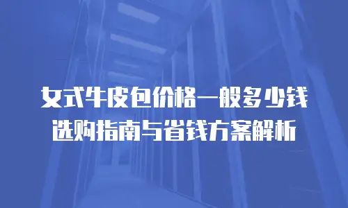 女式牛皮包价格一般多少钱 选购指南与省钱方案解析