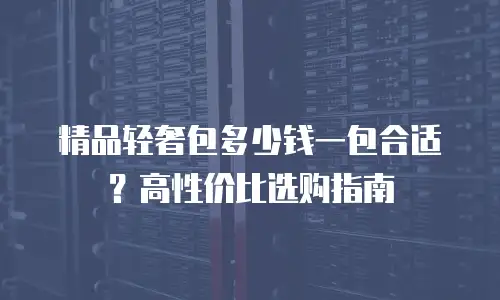 精品轻奢包多少钱一包合适？高性价比选购指南