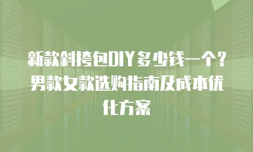 新款斜挎包DIY多少钱一个？男款女款选购指南及成本优化方案