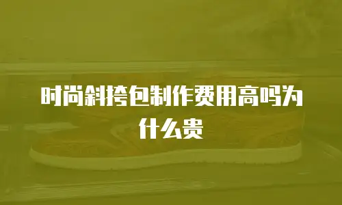 时尚斜挎包制作费用高吗为什么贵