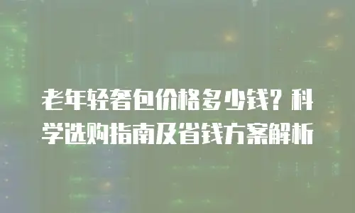 老年轻奢包价格多少钱？科学选购指南及省钱方案解析
