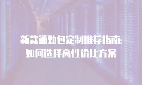 新款通勤包定制推荐指南：如何选择高性价比方案