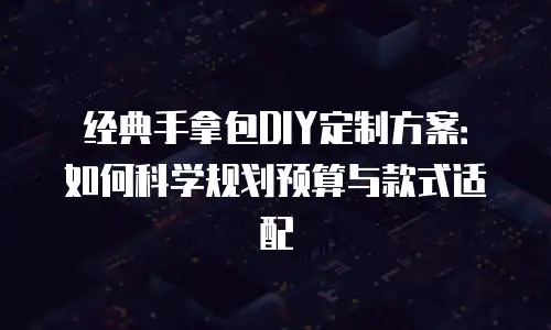 经典手拿包DIY定制方案：如何科学规划预算与款式适配