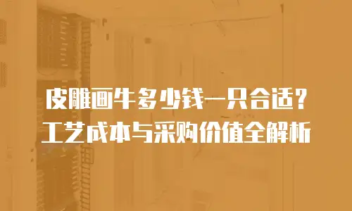 皮雕画牛多少钱一只合适？工艺成本与采购价值全解析