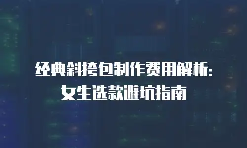 经典斜挎包制作费用解析：女生选款避坑指南