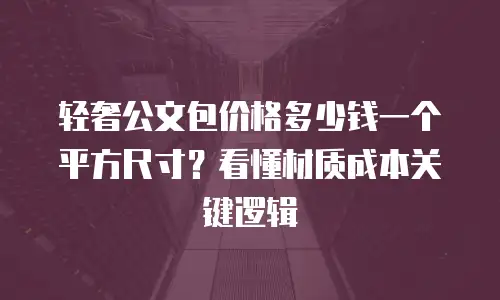 轻奢公文包价格多少钱一个平方尺寸？看懂材质成本关键逻辑