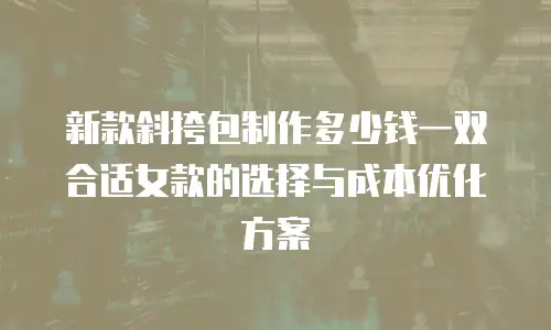 新款斜挎包制作多少钱一双合适女款的选择与成本优化方案