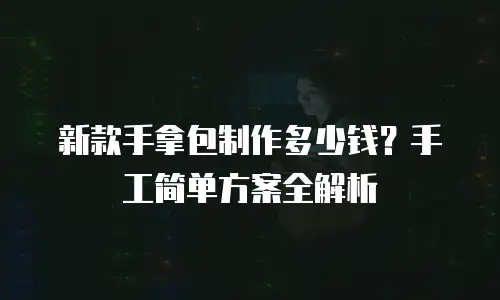 新款手拿包制作多少钱？手工简单方案全解析