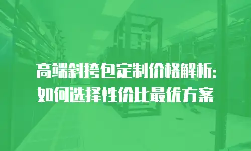 高端斜挎包定制价格解析：如何选择性价比最优方案