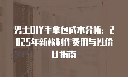 男士DIY手拿包成本分析：2025年新款制作费用与性价比指南