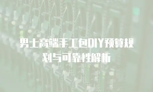 男士高端手工包DIY预算规划与可靠性解析